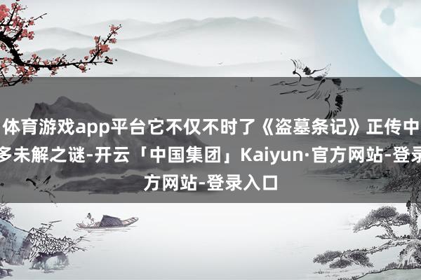 体育游戏app平台它不仅不时了《盗墓条记》正传中的诸多未解之谜-开云「中国集团」Kaiyun·官方网站-登录入口