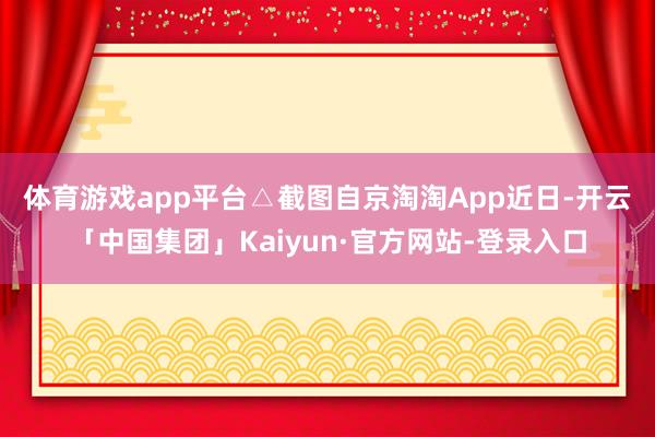 体育游戏app平台△截图自京淘淘App　　近日-开云「中国集团」Kaiyun·官方网站-登录入口