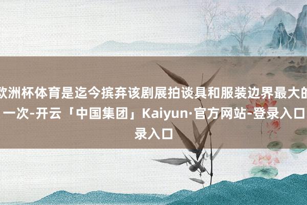 欧洲杯体育是迄今摈弃该剧展拍谈具和服装边界最大的一次-开云「中国集团」Kaiyun·官方网站-登录入口