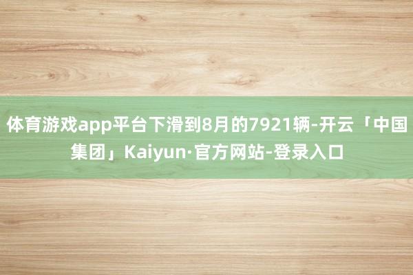 体育游戏app平台下滑到8月的7921辆-开云「中国集团」Kaiyun·官方网站-登录入口