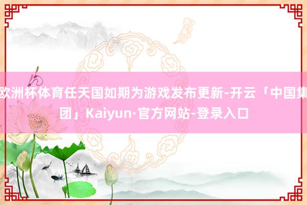 欧洲杯体育任天国如期为游戏发布更新-开云「中国集团」Kaiyun·官方网站-登录入口