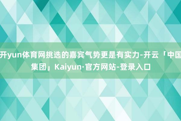 开yun体育网挑选的嘉宾气势更是有实力-开云「中国集团」Kaiyun·官方网站-登录入口