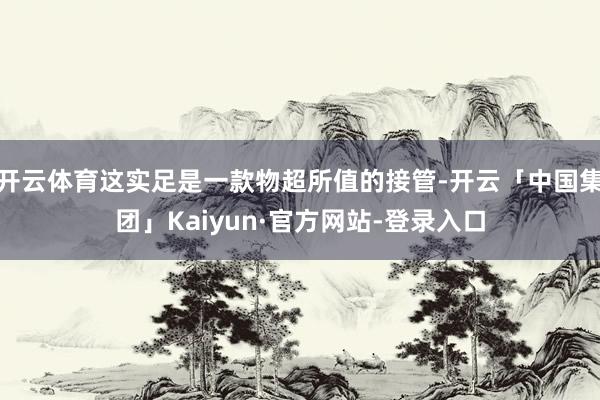 开云体育这实足是一款物超所值的接管-开云「中国集团」Kaiyun·官方网站-登录入口