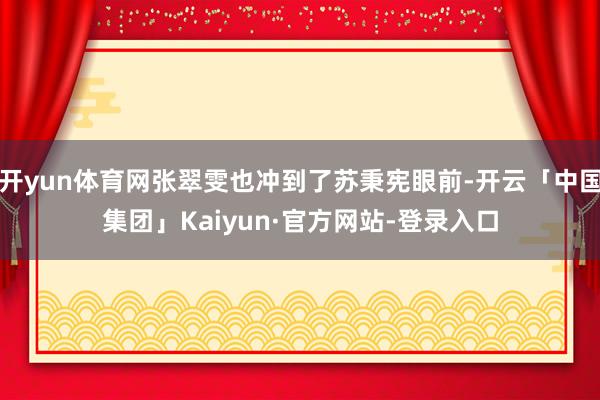 开yun体育网张翠雯也冲到了苏秉宪眼前-开云「中国集团」Kaiyun·官方网站-登录入口