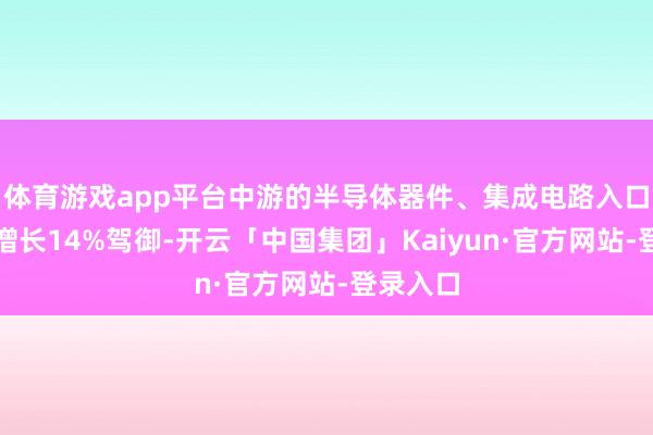 体育游戏app平台中游的半导体器件、集成电路入口物流量增长14%驾御-开云「中国集团」Kaiyun·官方网站-登录入口