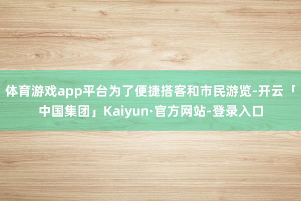 体育游戏app平台为了便捷搭客和市民游览-开云「中国集团」Kaiyun·官方网站-登录入口