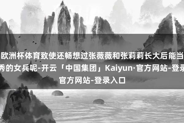 欧洲杯体育致使还畅想过张薇薇和张莉莉长大后能当个优秀的女兵呢-开云「中国集团」Kaiyun·官方网站-登录入口