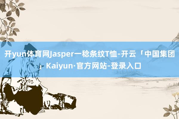 开yun体育网Jasper一稔条纹T恤-开云「中国集团」Kaiyun·官方网站-登录入口