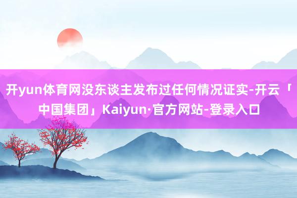 开yun体育网没东谈主发布过任何情况证实-开云「中国集团」Kaiyun·官方网站-登录入口