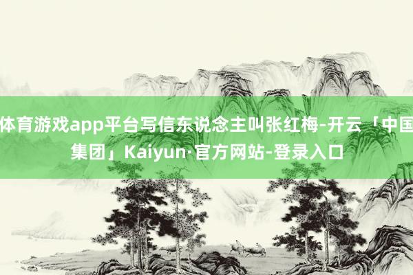 体育游戏app平台写信东说念主叫张红梅-开云「中国集团」Kaiyun·官方网站-登录入口