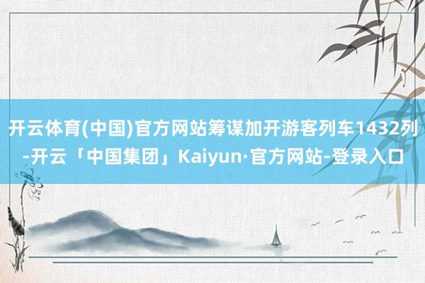 开云体育(中国)官方网站筹谋加开游客列车1432列-开云「中国集团」Kaiyun·官方网站-登录入口