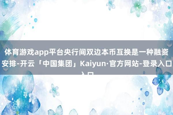 体育游戏app平台　　央行间双边本币互换是一种融资安排-开云「中国集团」Kaiyun·官方网站-登录入口