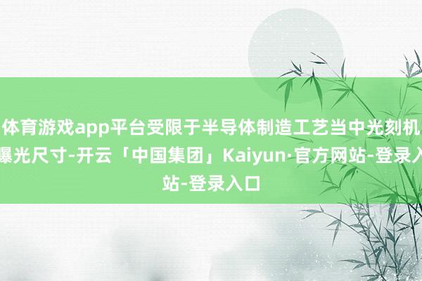 体育游戏app平台受限于半导体制造工艺当中光刻机的曝光尺寸-开云「中国集团」Kaiyun·官方网站-登录入口