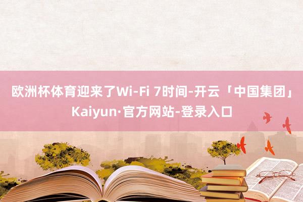 欧洲杯体育迎来了Wi-Fi 7时间-开云「中国集团」Kaiyun·官方网站-登录入口