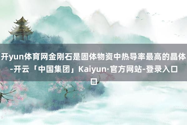 开yun体育网金刚石是固体物资中热导率最高的晶体-开云「中国集团」Kaiyun·官方网站-登录入口