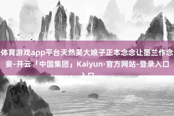 体育游戏app平台天然吴大娘子正本念念让墨兰作念妾-开云「中国集团」Kaiyun·官方网站-登录入口