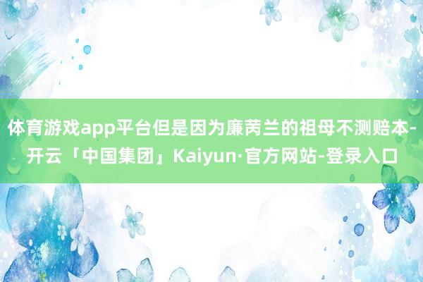 体育游戏app平台但是因为廉苪兰的祖母不测赔本-开云「中国集团」Kaiyun·官方网站-登录入口