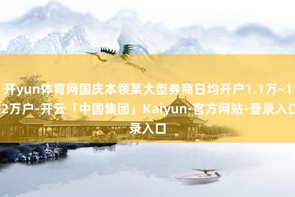 开yun体育网国庆本领某大型券商日均开户1.1万~1.2万户-开云「中国集团」Kaiyun·官方网站-登录入口