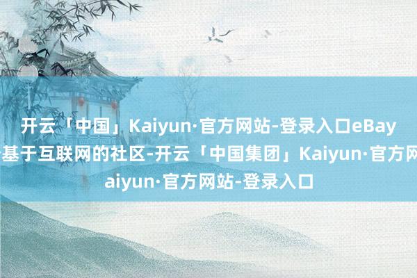 开云「中国」Kaiyun·官方网站-登录入口eBay.com 是一个基于互联网的社区-开云「中国集团」Kaiyun·官方网站-登录入口