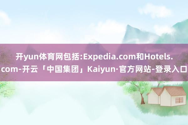 开yun体育网包括:Expedia.com和Hotels.com-开云「中国集团」Kaiyun·官方网站-登录入口