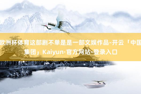 欧洲杯体育这部剧不单是是一部文娱作品-开云「中国集团」Kaiyun·官方网站-登录入口