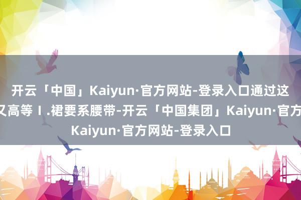 开云「中国」Kaiyun·官方网站-登录入口通过这两点轻易优雅又高等Ⅰ.裙要系腰带-开云「中国集团」Kaiyun·官方网站-登录入口