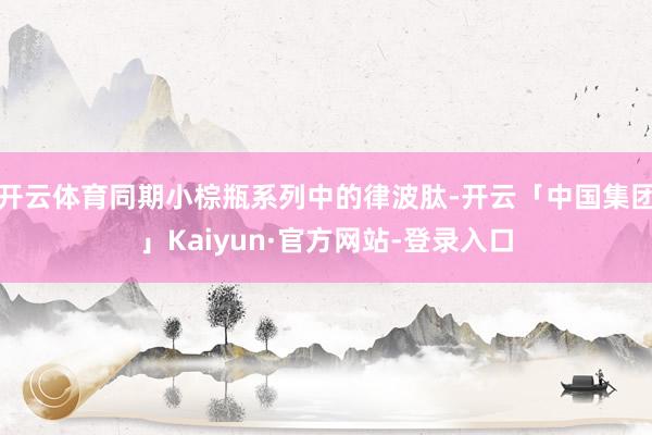 开云体育同期小棕瓶系列中的律波肽-开云「中国集团」Kaiyun·官方网站-登录入口