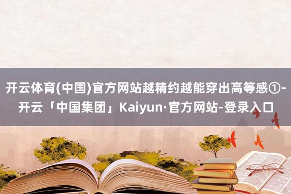 开云体育(中国)官方网站越精约越能穿出高等感①-开云「中国集团」Kaiyun·官方网站-登录入口