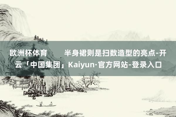 欧洲杯体育        半身裙则是扫数造型的亮点-开云「中国集团」Kaiyun·官方网站-登录入口