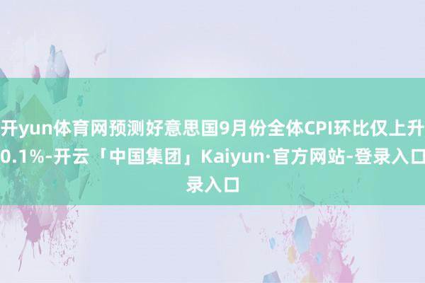 开yun体育网预测好意思国9月份全体CPI环比仅上升0.1%-开云「中国集团」Kaiyun·官方网站-登录入口