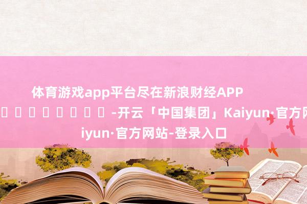 体育游戏app平台尽在新浪财经APP            													-开云「中国集团」Kaiyun·官方网站-登录入口