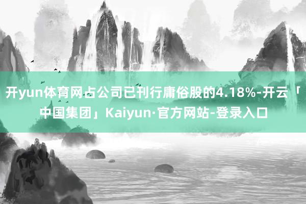 开yun体育网占公司已刊行庸俗股的4.18%-开云「中国集团」Kaiyun·官方网站-登录入口