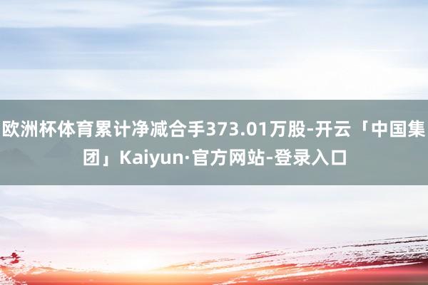 欧洲杯体育累计净减合手373.01万股-开云「中国集团」Kaiyun·官方网站-登录入口