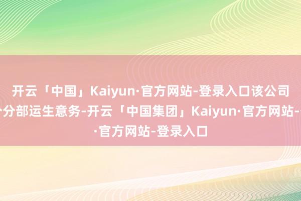 开云「中国」Kaiyun·官方网站-登录入口该公司通过四个分部运生意务-开云「中国集团」Kaiyun·官方网站-登录入口