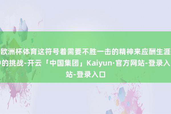 欧洲杯体育这符号着需要不胜一击的精神来应酬生涯中的挑战-开云「中国集团」Kaiyun·官方网站-登录入口