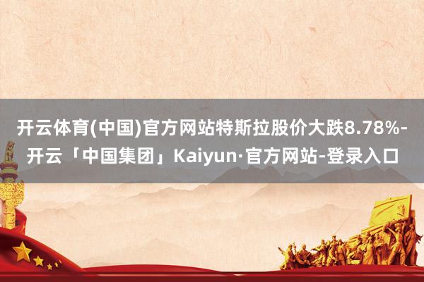 开云体育(中国)官方网站特斯拉股价大跌8.78%-开云「中国集团」Kaiyun·官方网站-登录入口