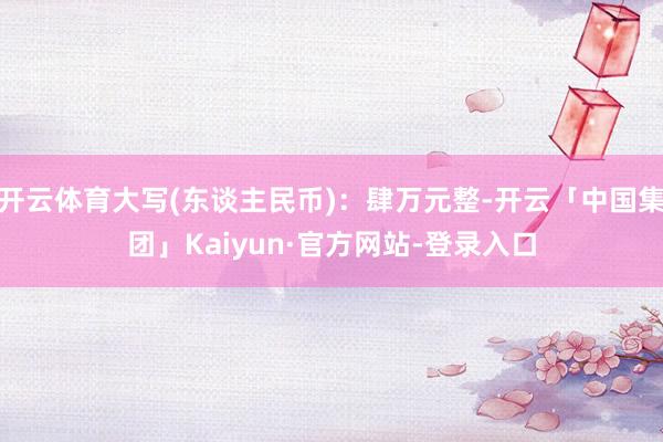 开云体育大写(东谈主民币)：肆万元整-开云「中国集团」Kaiyun·官方网站-登录入口