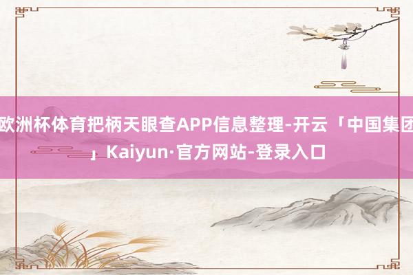 欧洲杯体育把柄天眼查APP信息整理-开云「中国集团」Kaiyun·官方网站-登录入口