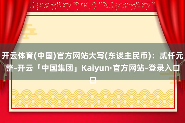 开云体育(中国)官方网站大写(东谈主民币)：贰仟元整-开云「中国集团」Kaiyun·官方网站-登录入口