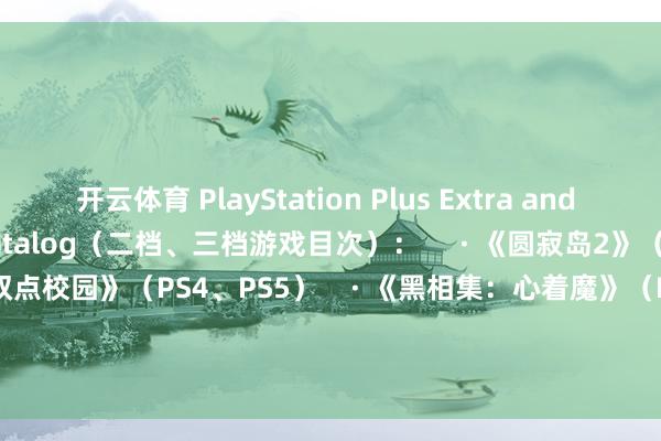 开云体育 PlayStation Plus Extra and Premium | Game Catalog（二档、三档游戏目次）：     · 《圆寂岛2》（PS4、PS5）    · 《双点校园》（PS4、PS5）    · 《黑相集：心着魔》（PS4、PS5）    · 《Gris》（PS4、PS5）    · 《重返猴岛》（PS5）    · 《捉鬼敢死队：灵魂开释》（PS4、PS5）  