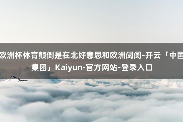 欧洲杯体育颠倒是在北好意思和欧洲阛阓-开云「中国集团」Kaiyun·官方网站-登录入口