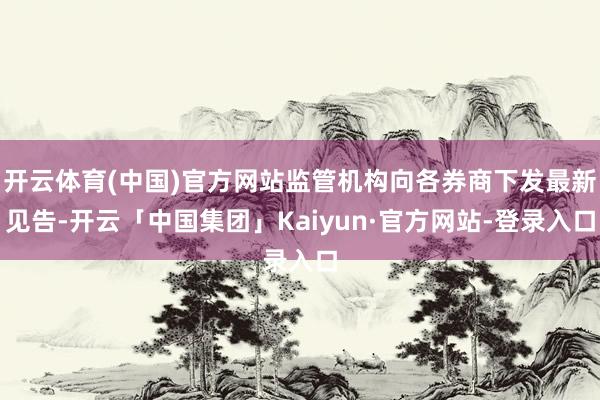 开云体育(中国)官方网站监管机构向各券商下发最新见告-开云「中国集团」Kaiyun·官方网站-登录入口