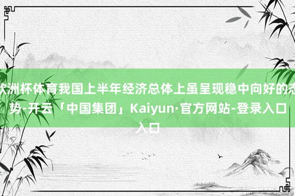 欧洲杯体育我国上半年经济总体上虽呈现稳中向好的态势-开云「中国集团」Kaiyun·官方网站-登录入口