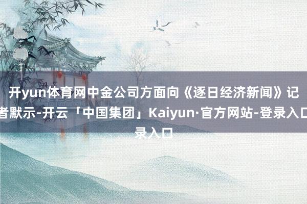 开yun体育网　　中金公司方面向《逐日经济新闻》记者默示-开云「中国集团」Kaiyun·官方网站-登录入口