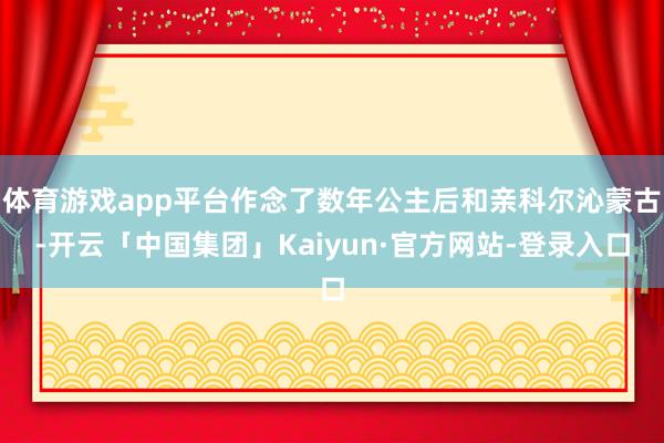 体育游戏app平台作念了数年公主后和亲科尔沁蒙古-开云「中国集团」Kaiyun·官方网站-登录入口