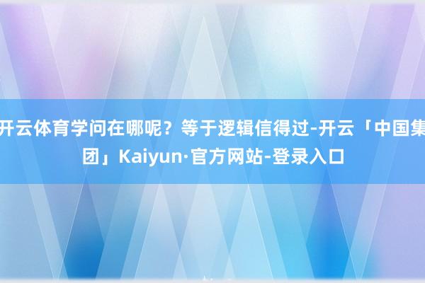 开云体育学问在哪呢？等于逻辑信得过-开云「中国集团」Kaiyun·官方网站-登录入口