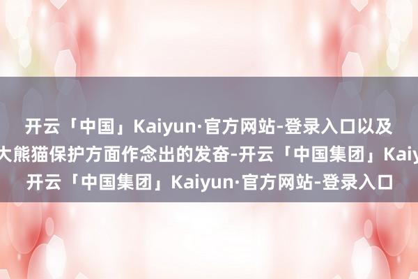 开云「中国」Kaiyun·官方网站-登录入口以及比年来琢磨东谈主员在大熊猫保护方面作念出的发奋-开云「中国集团」Kaiyun·官方网站-登录入口