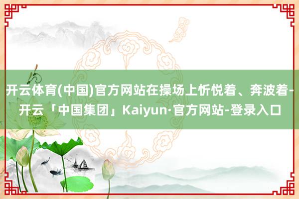 开云体育(中国)官方网站在操场上忻悦着、奔波着-开云「中国集团」Kaiyun·官方网站-登录入口