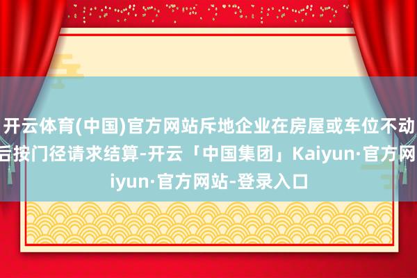 开云体育(中国)官方网站斥地企业在房屋或车位不动产权证办理后按门径请求结算-开云「中国集团」Kaiyun·官方网站-登录入口