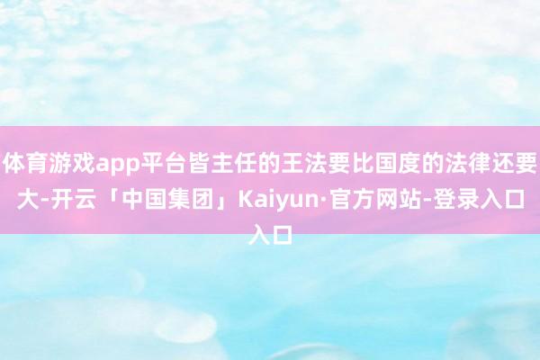 体育游戏app平台皆主任的王法要比国度的法律还要大-开云「中国集团」Kaiyun·官方网站-登录入口